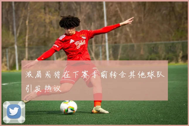 浓眉或将在下赛季前转会其他球队引发热议