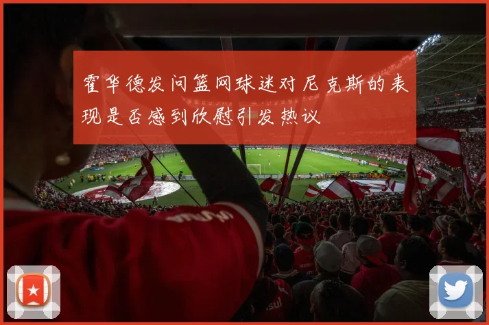 霍华德发问篮网球迷对尼克斯的表现是否感到欣慰引发热议