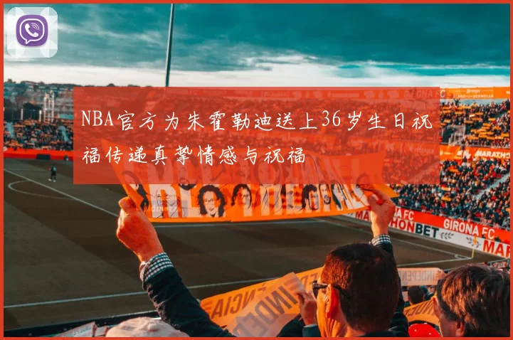 NBA官方为朱霍勒迪送上36岁生日祝福传递真挚情感与祝福
