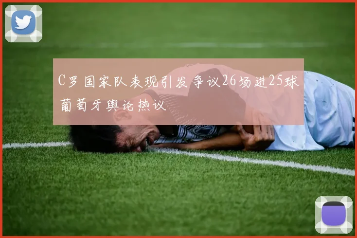 C罗国家队表现引发争议26场进25球葡萄牙舆论热议