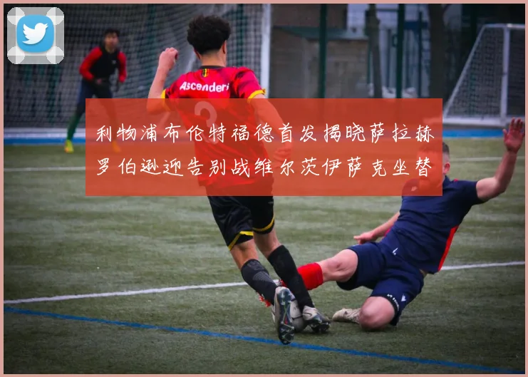 利物浦布伦特福德首发揭晓萨拉赫罗伯逊迎告别战维尔茨伊萨克坐替补席