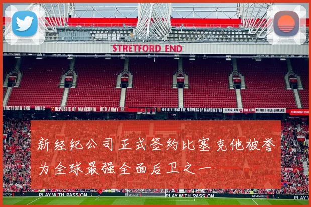 新经纪公司正式签约比塞克他被誉为全球最强全面后卫之一
