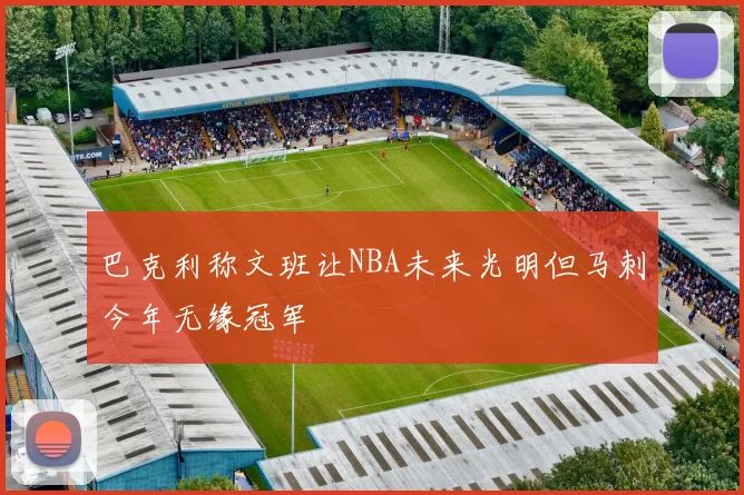 巴克利称文班让NBA未来光明但马刺今年无缘冠军