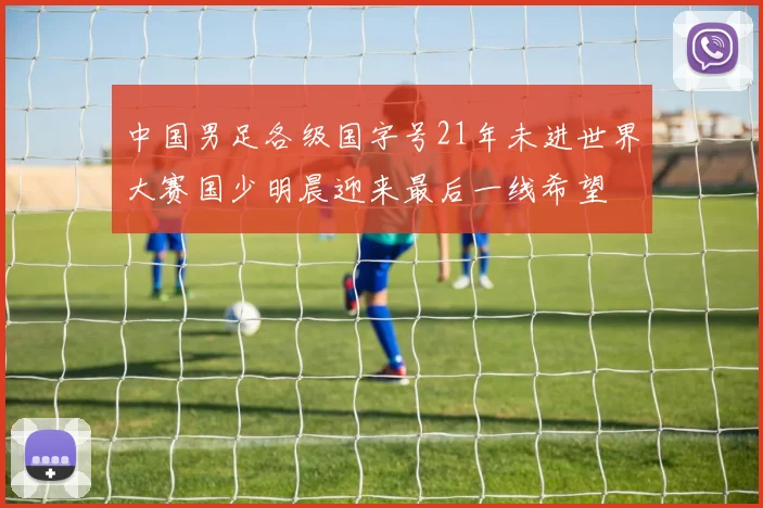 中国男足各级国字号21年未进世界大赛国少明晨迎来最后一线希望