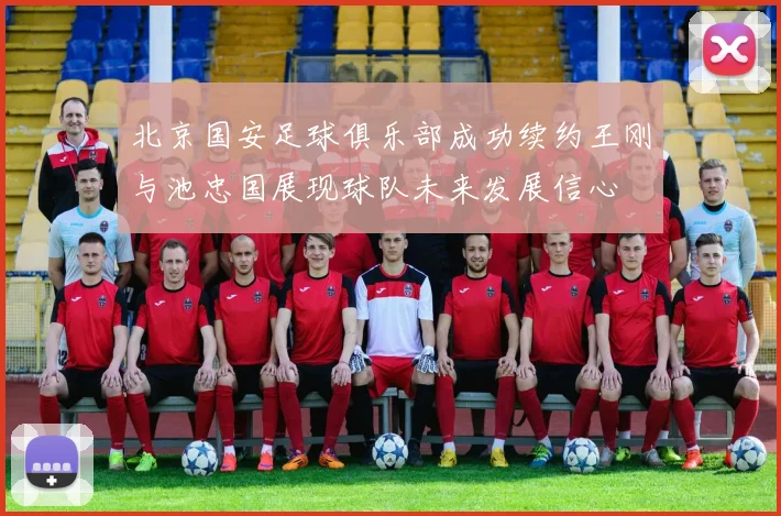 北京国安足球俱乐部成功续约王刚与池忠国展现球队未来发展信心