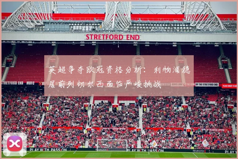 英超争夺欧冠资格分析：利物浦稳居前列切尔西面临严峻挑战