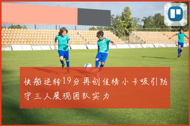 快船逆转19分再创佳绩小卡吸引防守三人展现团队实力
