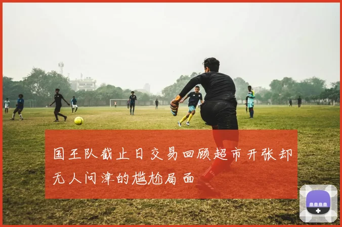 国王队截止日交易回顾超市开张却无人问津的尴尬局面