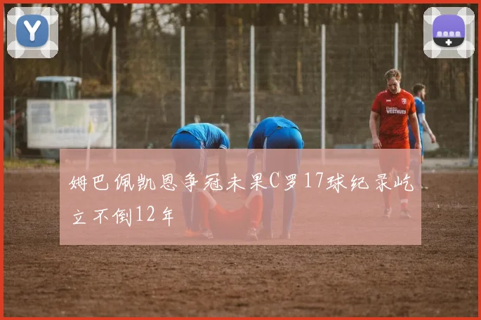 姆巴佩凯恩争冠未果C罗17球纪录屹立不倒12年