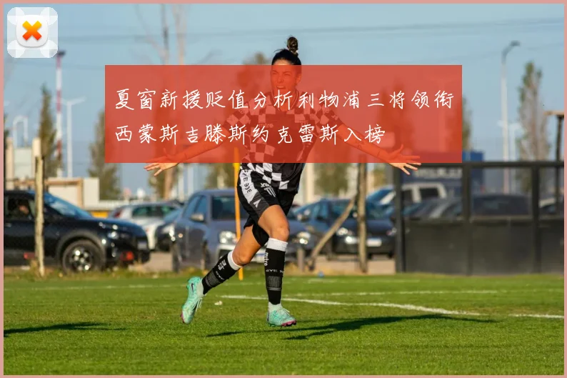 夏窗新援贬值分析利物浦三将领衔西蒙斯吉滕斯约克雷斯入榜