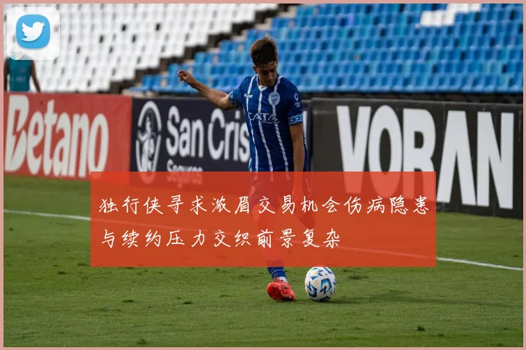 独行侠寻求浓眉交易机会伤病隐患与续约压力交织前景复杂