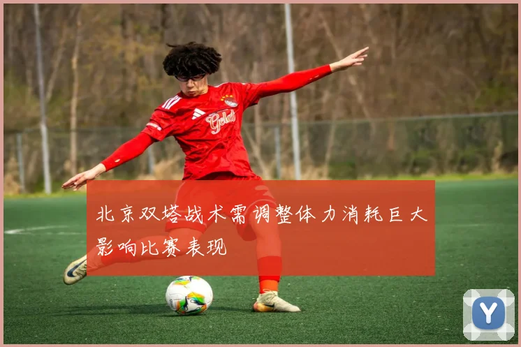 北京双塔战术需调整体力消耗巨大影响比赛表现