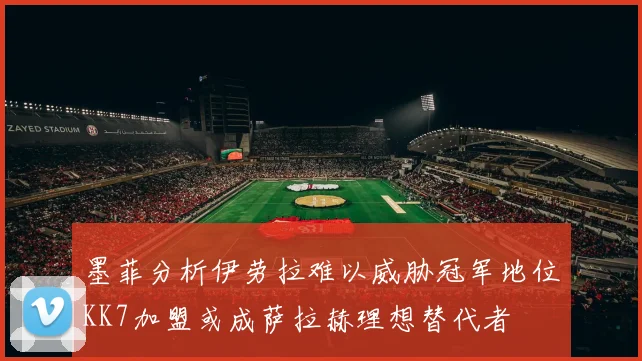 墨菲分析伊劳拉难以威胁冠军地位KK7加盟或成萨拉赫理想替代者