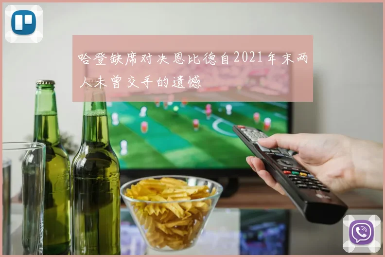 哈登缺席对决恩比德自2021年末两人未曾交手的遗憾