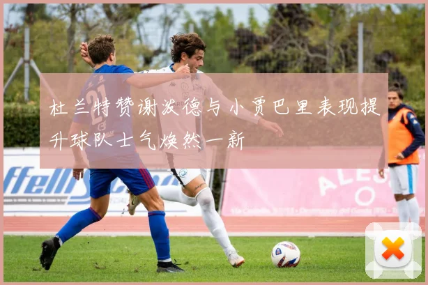 杜兰特赞谢泼德与小贾巴里表现提升球队士气焕然一新